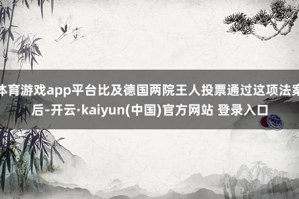 体育游戏app平台比及德国两院王人投票通过这项法案后-开云·kaiyun(中国)官方网站 登录入口
