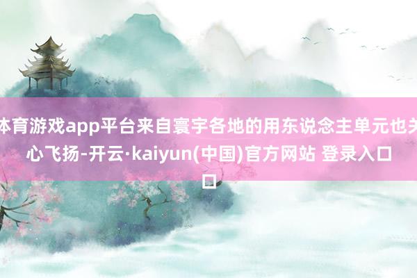 体育游戏app平台来自寰宇各地的用东说念主单元也关心飞扬-开云·kaiyun(中国)官方网站 登录入口