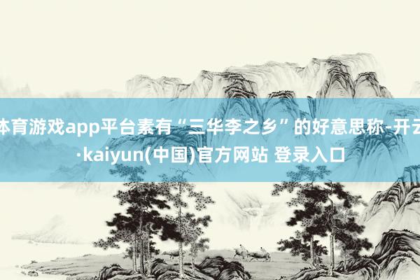 体育游戏app平台素有“三华李之乡”的好意思称-开云·kaiyun(中国)官方网站 登录入口