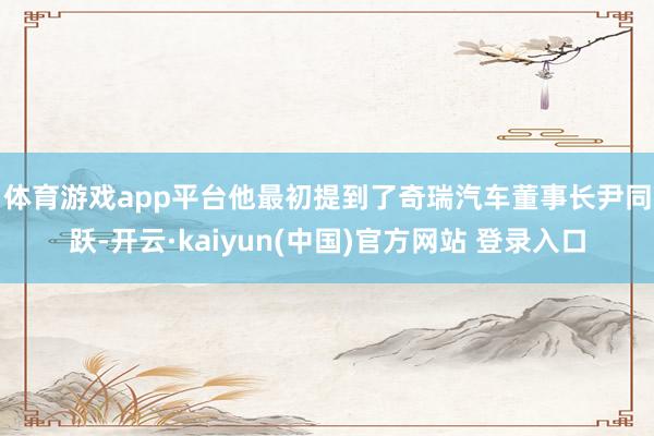 体育游戏app平台 他最初提到了奇瑞汽车董事长尹同跃-开云·kaiyun(中国)官方网站 登录入口
