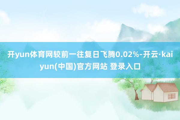 开yun体育网较前一往复日飞腾0.02%-开云·kaiyun(中国)官方网站 登录入口