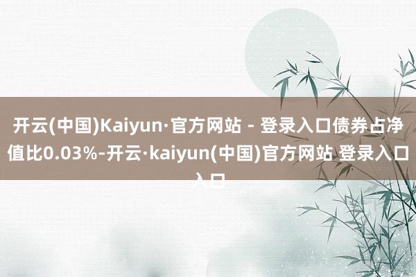 开云(中国)Kaiyun·官方网站 - 登录入口债券占净值比0.03%-开云·kaiyun(中国)官方网站 登录入口