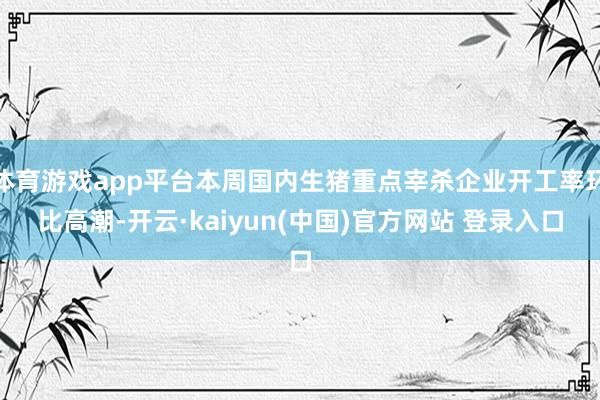 体育游戏app平台本周国内生猪重点宰杀企业开工率环比高潮-开云·kaiyun(中国)官方网站 登录入口