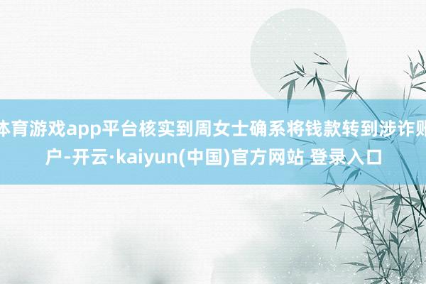 体育游戏app平台核实到周女士确系将钱款转到涉诈账户-开云·kaiyun(中国)官方网站 登录入口