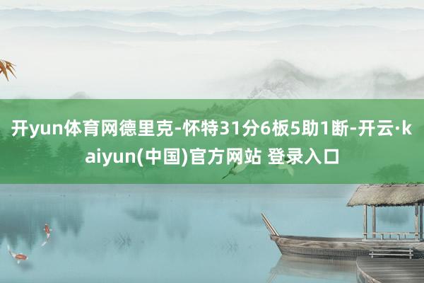 开yun体育网德里克-怀特31分6板5助1断-开云·kaiyun(中国)官方网站 登录入口