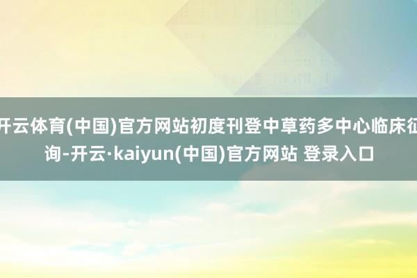 开云体育(中国)官方网站初度刊登中草药多中心临床征询-开云·kaiyun(中国)官方网站 登录入口