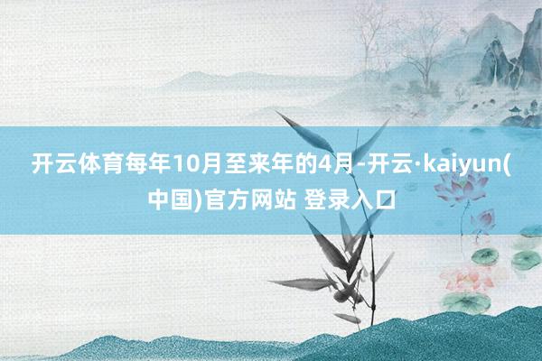 开云体育每年10月至来年的4月-开云·kaiyun(中国)官方网站 登录入口