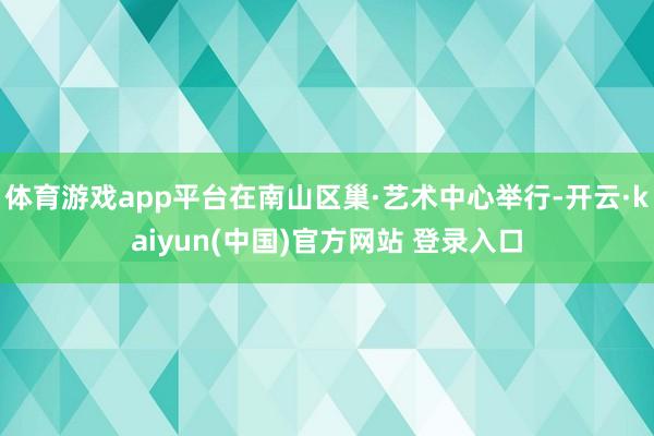 体育游戏app平台在南山区巢·艺术中心举行-开云·kaiyun(中国)官方网站 登录入口