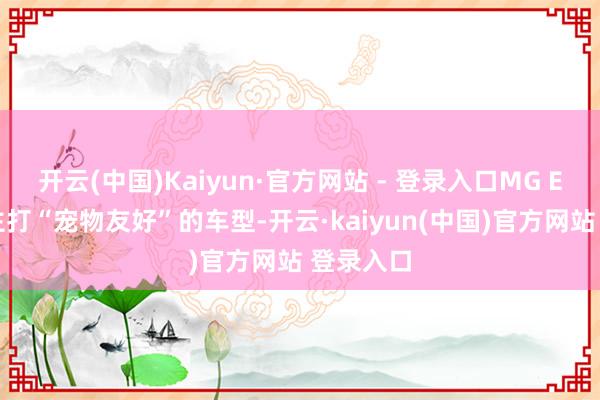 开云(中国)Kaiyun·官方网站 - 登录入口MG ES5亦然主打“宠物友好”的车型-开云·kaiyun(中国)官方网站 登录入口