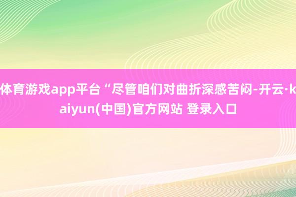 体育游戏app平台“尽管咱们对曲折深感苦闷-开云·kaiyun(中国)官方网站 登录入口
