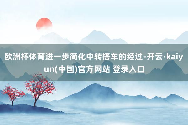 欧洲杯体育进一步简化中转搭车的经过-开云·kaiyun(中国)官方网站 登录入口