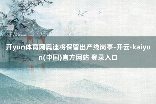 开yun体育网奥迪将保留出产线岗亭-开云·kaiyun(中国)官方网站 登录入口