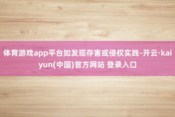体育游戏app平台如发现存害或侵权实践-开云·kaiyun(中国)官方网站 登录入口