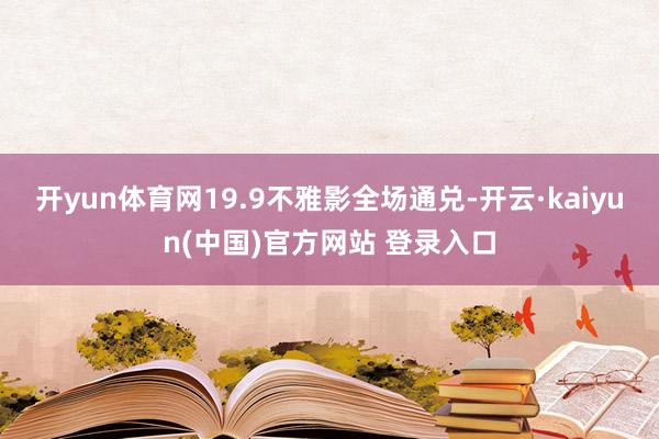 开yun体育网19.9不雅影全场通兑-开云·kaiyun(中国)官方网站 登录入口