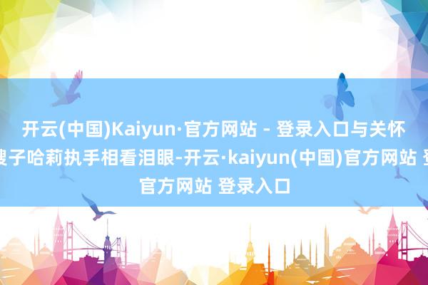 开云(中国)Kaiyun·官方网站 - 登录入口与关怀病床的嫂子哈莉执手相看泪眼-开云·kaiyun(中国)官方网站 登录入口