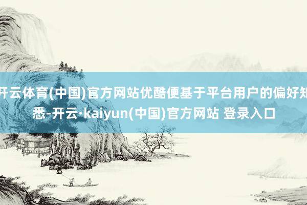 开云体育(中国)官方网站优酷便基于平台用户的偏好知悉-开云·kaiyun(中国)官方网站 登录入口