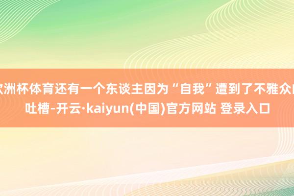 欧洲杯体育还有一个东谈主因为“自我”遭到了不雅众的吐槽-开云·kaiyun(中国)官方网站 登录入口