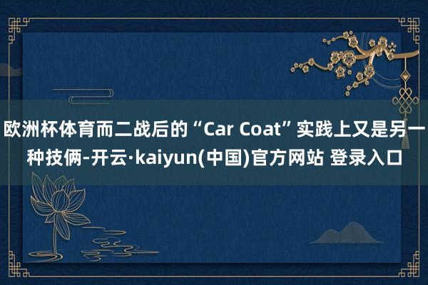 欧洲杯体育而二战后的“Car Coat”实践上又是另一种技俩-开云·kaiyun(中国)官方网站 登录入口