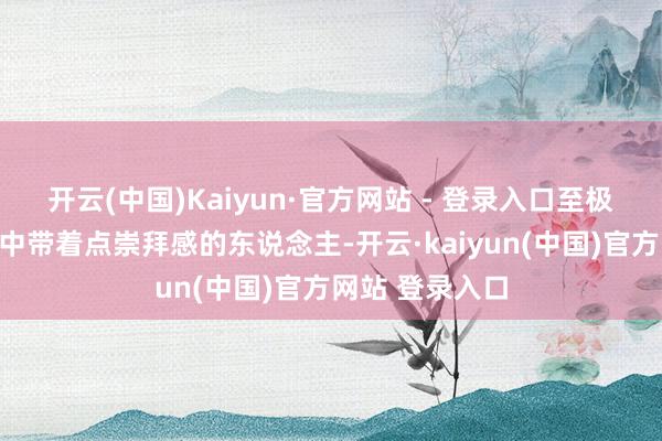 开云(中国)Kaiyun·官方网站 - 登录入口至极顺应想要邋遢中带着点崇拜感的东说念主-开云·kaiyun(中国)官方网站 登录入口
