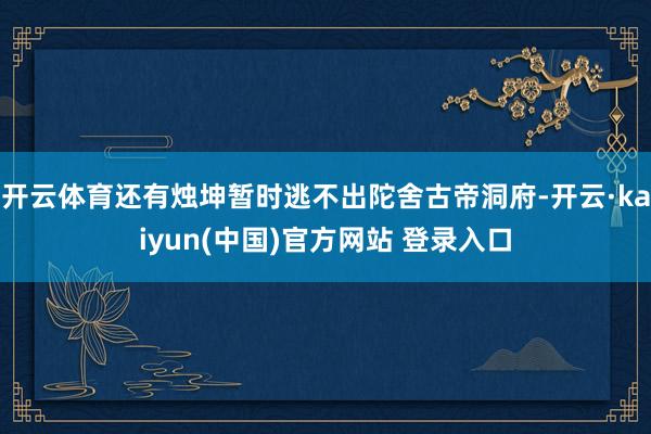 开云体育还有烛坤暂时逃不出陀舍古帝洞府-开云·kaiyun(中国)官方网站 登录入口