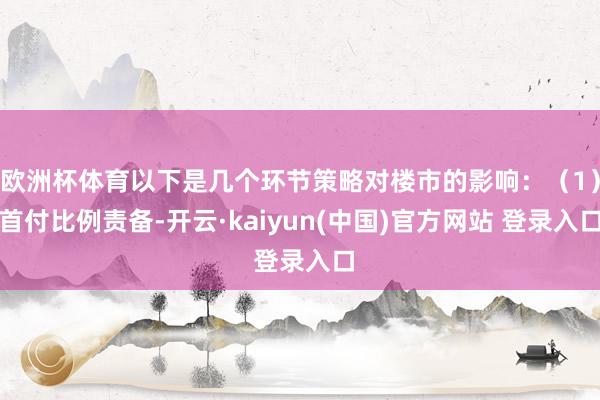 欧洲杯体育以下是几个环节策略对楼市的影响：（1）首付比例责备-开云·kaiyun(中国)官方网站 登录入口