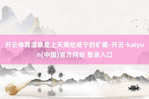 开云体育温泉是上天赐给咸宁的矿藏-开云·kaiyun(中国)官方网站 登录入口
