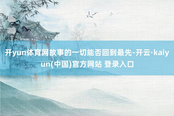 开yun体育网故事的一切能否回到最先-开云·kaiyun(中国)官方网站 登录入口