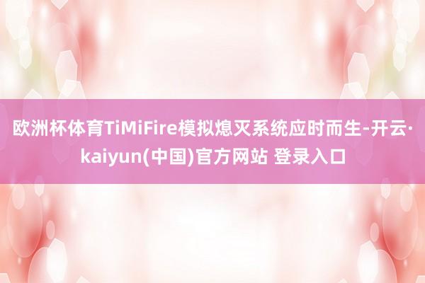 欧洲杯体育TiMiFire模拟熄灭系统应时而生-开云·kaiyun(中国)官方网站 登录入口