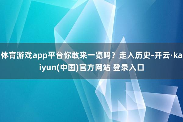 体育游戏app平台你敢来一览吗？走入历史-开云·kaiyun(中国)官方网站 登录入口