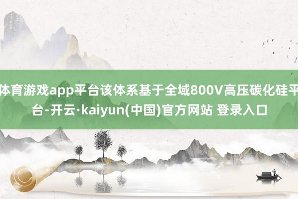 体育游戏app平台该体系基于全域800V高压碳化硅平台-开云·kaiyun(中国)官方网站 登录入口