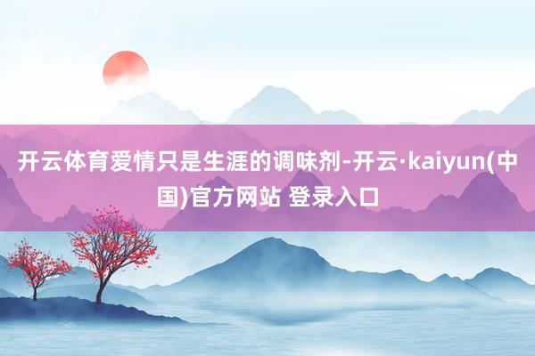 开云体育爱情只是生涯的调味剂-开云·kaiyun(中国)官方网站 登录入口