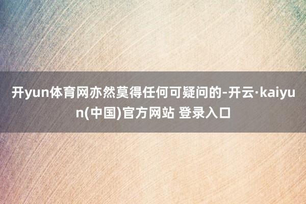 开yun体育网亦然莫得任何可疑问的-开云·kaiyun(中国)官方网站 登录入口