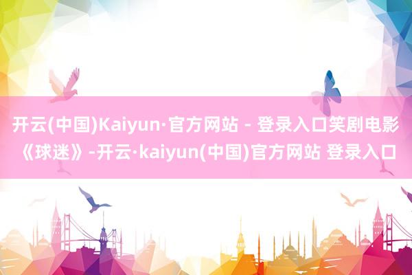 开云(中国)Kaiyun·官方网站 - 登录入口笑剧电影《球迷》-开云·kaiyun(中国)官方网站 登录入口