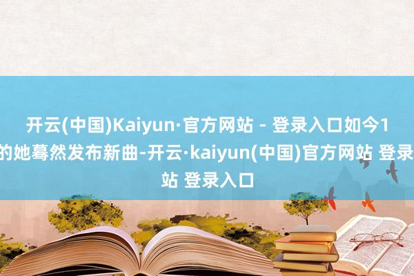 开云(中国)Kaiyun·官方网站 - 登录入口如今12岁的她蓦然发布新曲-开云·kaiyun(中国)官方网站 登录入口