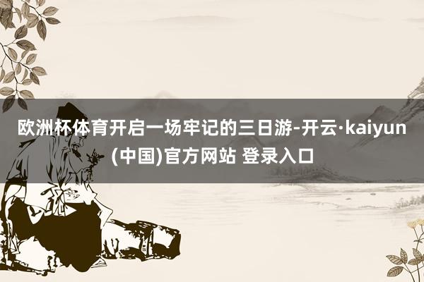 欧洲杯体育开启一场牢记的三日游-开云·kaiyun(中国)官方网站 登录入口