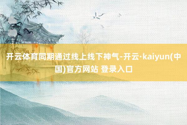 开云体育同期通过线上线下神气-开云·kaiyun(中国)官方网站 登录入口
