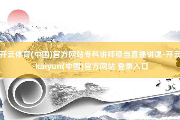 开云体育(中国)官方网站专科讲师稳当直播讲课-开云·kaiyun(中国)官方网站 登录入口