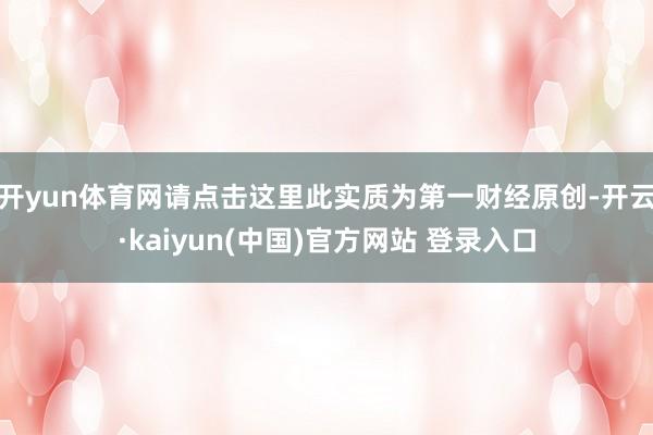 开yun体育网请点击这里此实质为第一财经原创-开云·kaiyun(中国)官方网站 登录入口