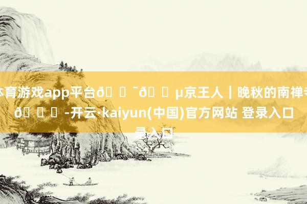 体育游戏app平台🇯🇵京王人｜晚秋的南禅寺🍁-开云·kaiyun(中国)官方网站 登录入口