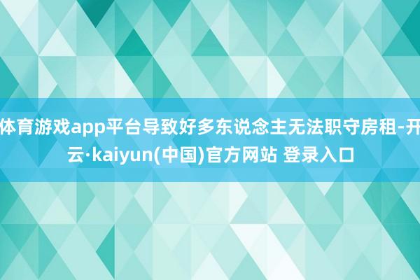 体育游戏app平台导致好多东说念主无法职守房租-开云·kaiyun(中国)官方网站 登录入口