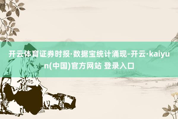 开云体育　　证券时报·数据宝统计涌现-开云·kaiyun(中国)官方网站 登录入口