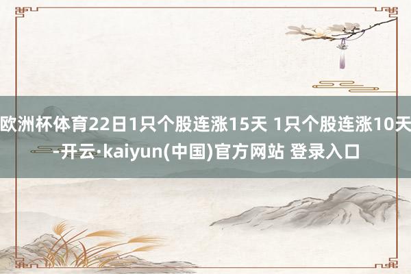 欧洲杯体育22日1只个股连涨15天 1只个股连涨10天-开云·kaiyun(中国)官方网站 登录入口
