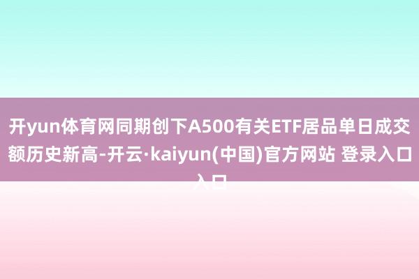 开yun体育网同期创下A500有关ETF居品单日成交额历史新高-开云·kaiyun(中国)官方网站 登录入口