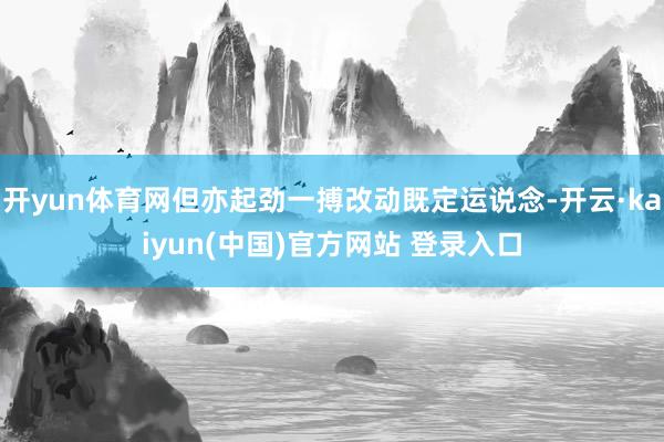 开yun体育网但亦起劲一搏改动既定运说念-开云·kaiyun(中国)官方网站 登录入口