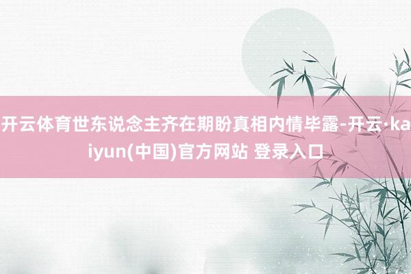 开云体育世东说念主齐在期盼真相内情毕露-开云·kaiyun(中国)官方网站 登录入口