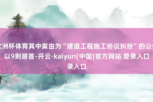 欧洲杯体育其中案由为“建造工程施工协议纠纷”的公告以9则居首-开云·kaiyun(中国)官方网站 登录入口
