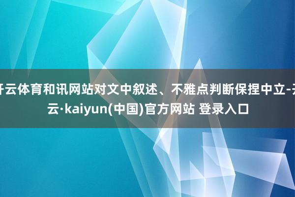 开云体育和讯网站对文中叙述、不雅点判断保捏中立-开云·kaiyun(中国)官方网站 登录入口