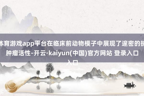 体育游戏app平台在临床前动物模子中展现了邃密的抗肿瘤活性-开云·kaiyun(中国)官方网站 登录入口