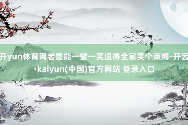 开yun体育网老是能一颦一笑逗得全家笑个束缚-开云·kaiyun(中国)官方网站 登录入口