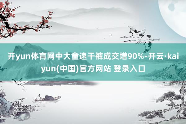 开yun体育网中大童速干裤成交增90%-开云·kaiyun(中国)官方网站 登录入口